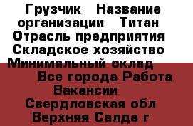 Грузчик › Название организации ­ Титан › Отрасль предприятия ­ Складское хозяйство › Минимальный оклад ­ 15 000 - Все города Работа » Вакансии   . Свердловская обл.,Верхняя Салда г.